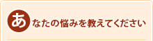 あなたのお悩みを教えてください